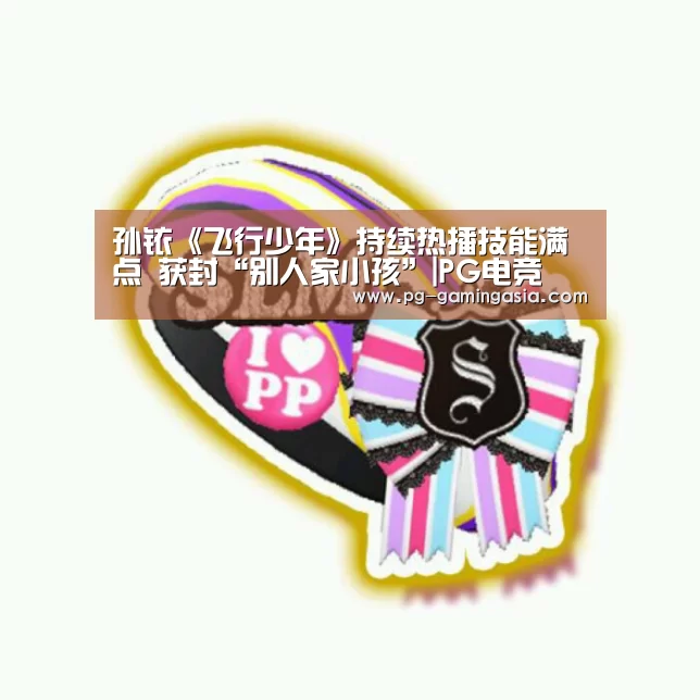 孙铱《飞行少年》持续热播技能满点 获封“别人家小孩”|PG电竞(图2) PG入口